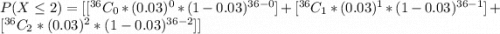 P(X  \le 2 ) = [ [^{36}C_0 * (0.03)^{0} *(1-0.03)^{36-0} ] +  [^{36}C_1 * (0.03)^{1} *(1-0.03)^{36-1} ] +  [^{36}C_2 * (0.03)^{2} *(1-0.03)^{36-2} ]]