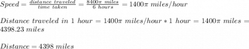 Speed=\frac{distance \ traveled}{time\ taken} =\frac{8400\pi\ miles}{6\ hours} =1400\pi\ miles/hour\\\\Distance \ traveled\ in \ 1\ hour=1400\pi\ miles/hour*1\ hour=1400\pi\ miles=4398.23\ miles\\\\Distance=4398\ miles
