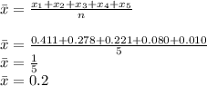 \bar{x} = \frac{x_1+x_2+x_3+x_4 + x_5}{n}\\\\\bar{x} = \frac{0.411 + 0.278 + 0.221 + 0.080 + 0.010}{5}\\\bar{x} = \frac{1}{5}\\ \bar{x}  = 0.2