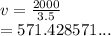 v =  \frac{2000}{3.5}  \\  = 571.428571...