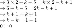 \to 3 \times 2 + k-5=k \times 2-k+1 \\\to 6+ k-5= 2k-k+1 \\\to k+1= k+1 \\\to k-k= 1-1\\\ \ \ \ 0=0