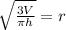 \sqrt{\frac{3V}{\pi h}} = r
