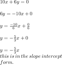 10x + 6y = 0 \\  \\ 6y =  - 10x  + 0\\  \\ y =  \frac{ - 10}{6} x +  \frac{0}{6}  \\  \\ y =  -  \frac{5}{3} x + 0 \\  \\ y =  -  \frac{5}{3} x \\  this \: is \: in \: the \: slope \: intercept \: \\  form.