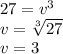 27 = {v}^{3}  \\ v =  \sqrt[3]{27}  \\ v = 3