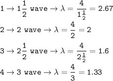 \tt 1\rightarrow 1\dfrac{1}{2}~wave\rightarrow \lambda=\dfrac{4}{1\frac{1}{2} }=2.67 \\\\2\rightarrow 2~wave\rightarrow \lambda=\dfrac{4}{2}=2 \\\\3\rightarrow 2\dfrac{1}{2}~wave\rightarrow \lambda=\dfrac{4}{2\frac{1}{2} }=1.6\\\\4\rightarrow 3~wave\rightarrow \lambda=\dfrac{4}{3}=1.33