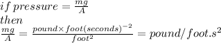 if \: pressure =  \frac{mg}{A}  \\ then \\ \frac{mg}{A} =  \frac{pound \times foot(seconds) {}^{ - 2} }{foot {}^{2} }  = pound/ foot. s^2