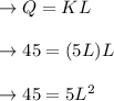 \to Q = KL\\\\\to 45 = (5L) L\\\\\to 45 = 5 L^2