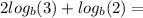 2 log_{b}(3) +  log_{b}(2) =