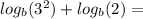 log_{b}( {3}^{2} ) +  log_{b}(2) =