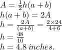 A= \frac{1}{2} h(a+b) \\ h(a + b) = 2A \\ h =  \frac{2A}{(a+b)}  =  \frac{2 \times24 }{4 + 6}  \\  h = \frac{48}{10}  \\ h = 4.8 \: inches.