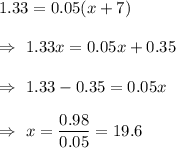 1.33= 0.05(x+7)\\\\\Rightarrow\ 1.33x=0.05x+0.35\\\\\Rightarrow\  1.33-0.35=0.05x\\\\\Rightarrow\ x=\dfrac{0.98}{0.05}=19.6