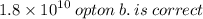 {1.8 \times 10}^{10} \: opton \: b. \: is \: correct