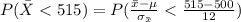 P(\= X <  515) =  P(\frac{\= x  - \mu }{\sigma_{\= x }}  <  \frac{515 - 500}{12}  )