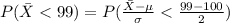 P(\= X <  99) =  P(\frac{\= X -  \mu }{\sigma }  <  \frac{99 - 100 }{2} )