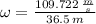 \omega = \frac{109.722\,\frac{m}{s} }{36.5\,m}