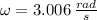 \omega = 3.006\,\frac{rad}{s}