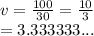 v =  \frac{100}{30}  =  \frac{10}{3}   \\  = 3.333333...