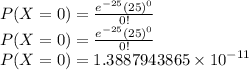 P(X=0)=\frac{e^{-25} (25)^0}{0!}\\P(X=0)=\frac{e^{-25} (25)^0}{0!}\\P(X=0)=1.3887943865 \times 10^{-11}