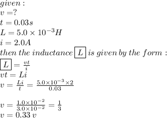 \\ given :  \\ v =  ? \\ t = 0.03s \\ L =5.0 \times 10^{-3} H  \\ i = 2.0 A\\ then \: the \: inductance \: \boxed{L} \: i s\: given \: by \: the \: form :  \\  \boxed{L} =  \frac{vt}{i}  \\  vt = Li \\ v =  \frac{Li}{t}  =  \frac{5.0 \times 10^{-3} \times 2}{0.03}  \\  \\ v =   \frac{1.0\times {10}^{ - 2} }{3.0 \times  {10}^{ - 2} }  =  \frac{1}{3}  \\ v = 0.33 \: v