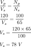 \dfrac{V_p}{V_s}=\dfrac{N_p}{N_s}\\\\\dfrac{120}{V_s}=\dfrac{100}{65}\\\\V_s=\dfrac{120\times 65}{100}\\\\V_s=78\ V