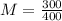 M = \frac{300}{400}