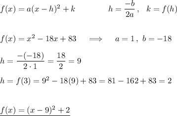 f(x)=a(x-h)^2+k\qquad\qquad h=\dfrac{-b}{2a}\,,\ \ k=f(h)\\\\\\f(x)=x^2-18x+83\quad\implies\quad a=1\,,\ b=-18\\\\h=\dfrac{-(-18)}{2\cdot1}=\dfrac{18}{2}=9\\\\h=f(3)=9^2-18(9)+83=81-162+83=2\\\\\\ \underline{f(x)=(x-9)^2+2}