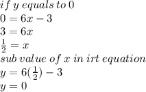 if \: y \: equals \: to \: 0 \\ 0 = 6x - 3 \\ 3 = 6x \\  \frac{1}{2}  = x \\ sub \: value \: of \: x \: in \: irt \: equation \\ y = 6( \frac{1}{2} ) - 3 \\ y = 0