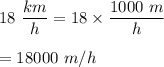 18\ \dfrac{km}{h}=18\times \dfrac{1000\ m}{h}\\\\=18000\ m/h