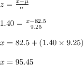 z=\frac{x-\mu}{\sigma}\\\\1.40=\frac{x-82.5}{9.25}\\\\x=82.5+(1.40\times 9.25)\\\\x=95.45