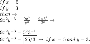 if \: x =  5\\ if \: y = 3 \\ then \to \\  {9x}^{2} y {}^{ - 3}  = \frac{ {9x}^{2} }{y{}^{3} }  =  \frac{9 \times  {5}^{2} }{ {3}^{3} }  \to \\  \\ {9x}^{2} y {}^{ - 3}  =  {5}^{2}3{}^{ - 1}   \\ {9x}^{2} y {}^{ - 3}  =  \boxed{25/3} \to \: if \: x \:  = 5 \: and \: y = 3.