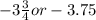 -3\frac{3}{4}  or -3.75