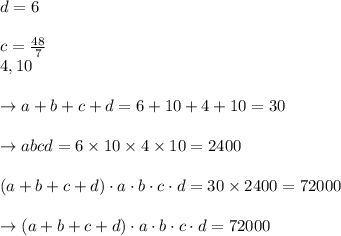 d = 6 \\\\ c = \frac{48}{7} \\   4, 10 \\\\\to a +  b  + c  + d  =  6 + 10 + 4 + 10  = 30 \\\\\to  abcd =   6 \times  10 \times  4  \times  10  =  2400\\\\(a+b+c+d)\cdot a \cdot b \cdot c \cdot d   = 30 \times  2400  = 72000\\\\\to (a+b+c+d) \cdot a \cdot b \cdot c \cdot d  = 72000\\\\