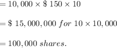 = 10,000 \times \$ \ 150 \times 10\\\\ = \$ \ 15,000,000 \ for \ 10 \times 10,000 \\\\= 100,000 \ shares.