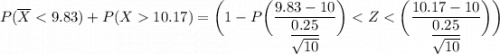 P(\overline X < 9.83 ) + P( X 10.17) = \bigg (1- P \bigg ( \dfrac{9.83 - 10}{\dfrac{0.25}{\sqrt{10}}} \bigg )< Z<  \bigg ( \dfrac{10.17- 10}{\dfrac{0.25}{\sqrt{10}}} \bigg ) \bigg )
