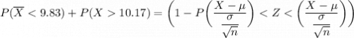 P(\overline X < 9.83 ) + P( X 10.17) = \bigg (1- P \bigg ( \dfrac{X - \mu}{\dfrac{\sigma}{\sqrt{n}}} \bigg )< Z<  \bigg ( \dfrac{X - \mu}{\dfrac{\sigma}{\sqrt{n}}} \bigg ) \bigg )