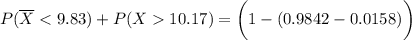 P(\overline X < 9.83 ) + P( X 10.17) = \bigg (1- (0.9842 -0.0158) \bigg )