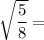 \sqrt{\dfrac{5}{8}} =