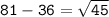 \tt 81-36=\sqrt{45}