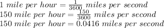 1 \ mile\ per\ hour = \frac{1}{3600} \ miles\ per\ second\\150 \ mile\ per\ hour = \frac{150}{3600} \ miles\ per\ second\\150 \ mile\ per\ hour = 0.0416 \ miles\ per\ second