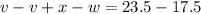 v - v + x - w = 23.5 - 17.5