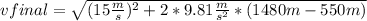 vfinal=\sqrt{(15 \frac{m}{s} )^{2} +2*9.81 \frac{m}{s^{2} } *(1480 m - 550 m)}