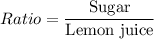 Ratio=\dfrac{\text{Sugar}}{\text{Lemon juice}}