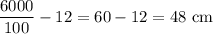 \dfrac{6000}{100}-12=60-12=48\ \text{cm}