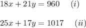 18x+21y= 960\ \ \ \ (i)\\\\ 25x+17y= 1017\ \ \ \ (ii)