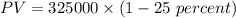 PV=325000\times (1-25 \ percent)\\