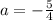 a=-\frac{5}{4}