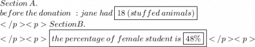 Section \:  A. \\before \: the \: donation \ : jane \: had \:  \boxed{18 \: (stuffed \: animals)} \\ Section B.\\\boxed{the\:   percentage\:   of\:   female\:   student\:   is\:   \boxed{48 \%}}