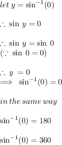 let \: y =  { \sin}^{ - 1} (0) \\  \\  \therefore \:  \sin \: y = 0 \\  \\ \therefore \:  \sin \: y =  \sin \: 0  \degree\\( \because \: \sin \: 0  \degree= 0)  \\  \\  \therefore \: y \:  = 0 \degree \\  \implies \: { \sin}^{ - 1} (0) = 0 \degree  \\  \\ in \: the \: same \: way \\  \\ { \sin}^{ - 1} (0) = 180 \degree  \\  \\{ \sin}^{ - 1} (0) = 360 \degree  \\  \\