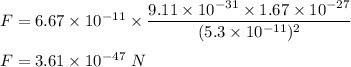 F=6.67\times 10^{-11}\times \dfrac{9.11\times 10^{-31}\times 1.67\times 10^{-27}}{(5.3\times 10^{-11})^2}\\\\F=3.61\times 10^{-47}\ N