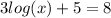 3 log(x)  + 5 = 8